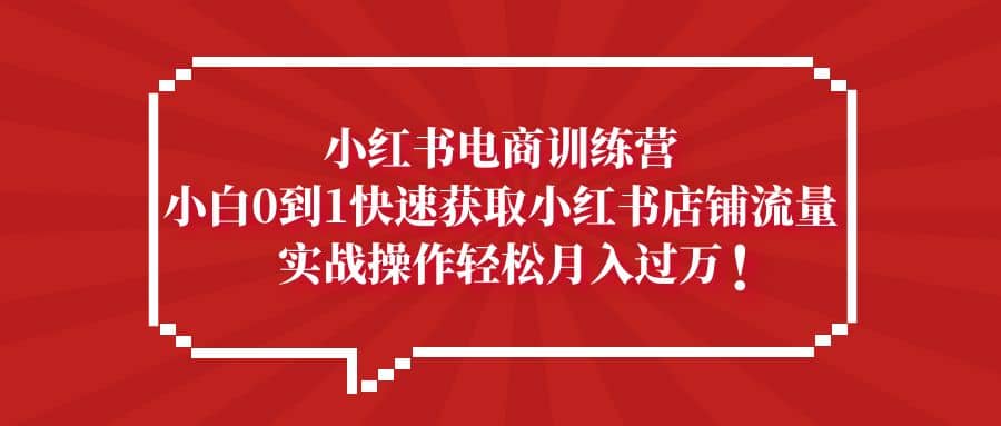 小红书电商训练营，小白0到1快速获取小红书店铺流量-互创学社