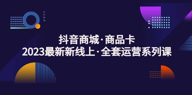 抖音商城·商品卡，2023最新新线上·全套运营系列课-互创学社