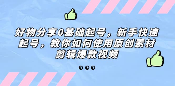 好物分享0基础起号，新手快速起号，教你如何使用原创素材剪辑爆款视频-互创学社