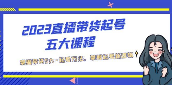 2023直播带货起号五大课程，掌握带货5大-起号方法，掌握起新号逻辑-互创学社