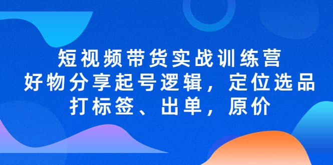 短视频带货实战训练营，好物分享起号逻辑，定位选品打标签、出单，原价-互创学社