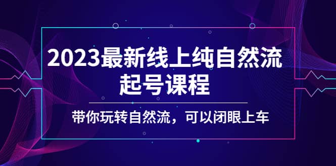 2023最新线上纯自然流起号课程，带你玩转自然流，可以闭眼上车-互创学社