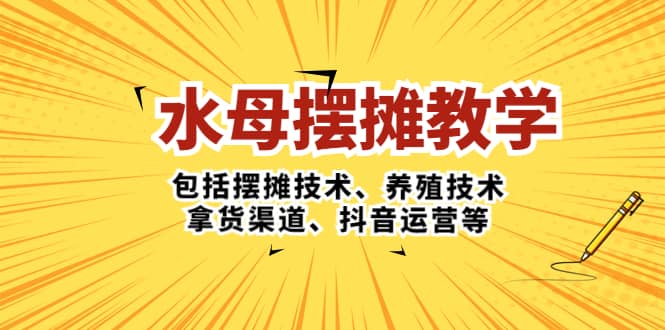 水母·摆摊教学，包括摆摊技术、养殖技术、拿货渠道、抖音运营等-互创学社