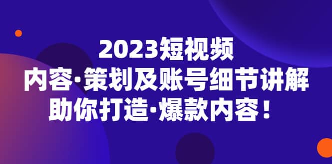 2023短视频内容·策划及账号细节讲解，助你打造·爆款内容-互创学社
