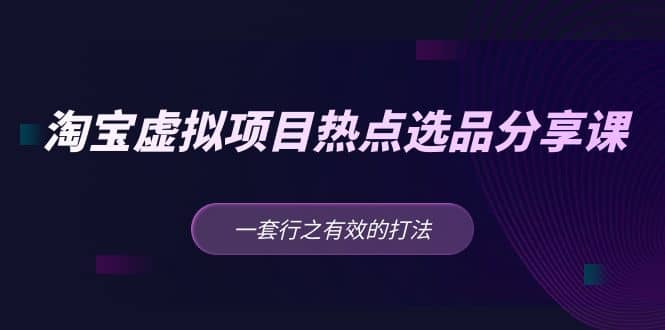 淘宝虚拟项目热点选品分享课：一套行之有效的打法-互创学社