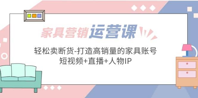 家具营销·运营实战 轻松卖断货-打造高销量的家具账号(短视频+直播+人物IP)-互创学社