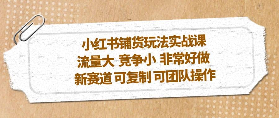 小红书铺货玩法实战课，流量大 竞争小 非常好做 新赛道 可复制 可团队操作-互创学社
