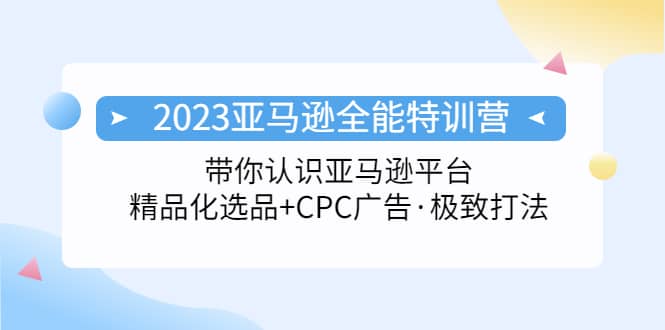 2023亚马逊全能特训营：玩转亚马逊平台+精品化·选品+CPC广告·极致打法-互创学社