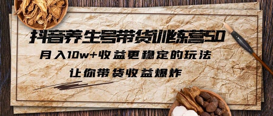 抖音养生号带货·训练营5.0，让你带货收益爆炸-互创学社
