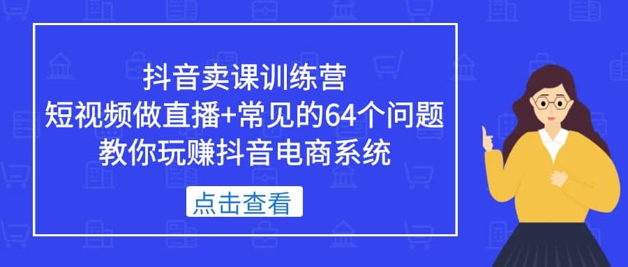 抖音卖课训练营，短视频做直播+常见的64个问题 教你玩赚抖音电商系统-互创学社