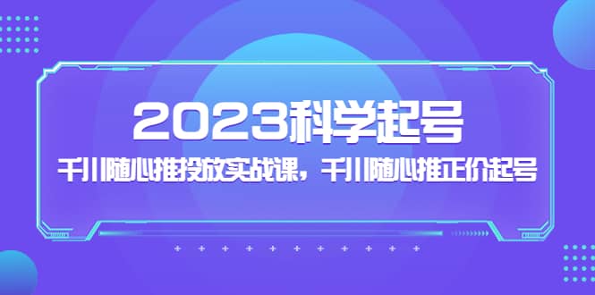 2023科学起号，千川随心推投放实战课，千川随心推正价起号-互创学社