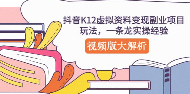 抖音K12虚拟资料变现副业项目玩法，一条龙实操经验，视频版大解析-互创学社