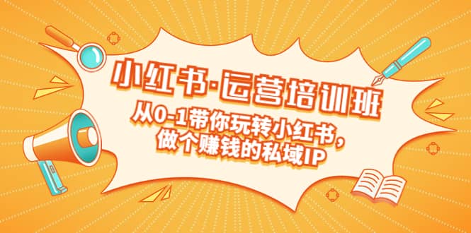 重磅来袭：小红书·运营培训班：从0-1带你玩转小红书，做个赚钱的私域IP-互创学社