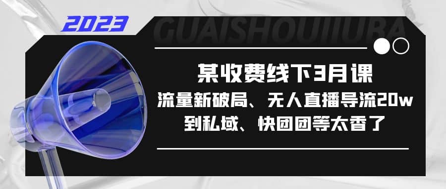 某收费线下3月课，流量新破局、无人直播导流20w到私域、快团团等太香了-互创学社