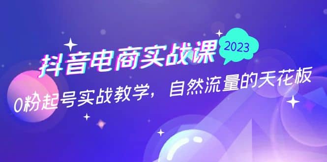 抖音电商实战课：0粉起号实战教学，自然流量的天花板（2月19最新）-互创学社