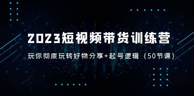2023短视频带货训练营：带你彻底玩转好物分享+起号逻辑（50节课）-互创学社