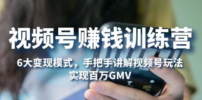 视频号赚钱训练营：6大变现模式，对平台的各项功能详细讲解，实现百万GMV-互创学社