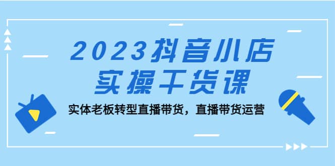 2023抖音小店实操干货课：实体老板转型直播带货，直播带货运营-互创学社