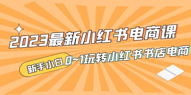 2023最新小红书·电商课，新手小白从0~1玩转小红书书店电商-互创学社