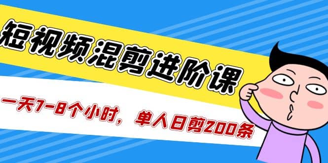 短视频混剪/进阶课，一天7-8个小时，单人日剪200条实战攻略教学-互创学社