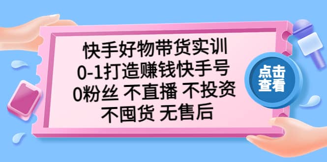 快手好物带货实训：0-1打造赚钱快手号 0粉丝 不直播 不投资 不囤货 无售后-互创学社
