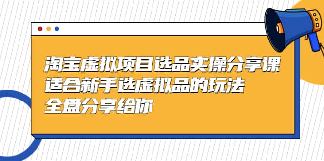 淘宝虚拟项目选品实操分享课，适合新手选虚拟品的玩法 全盘分享给你-互创学社