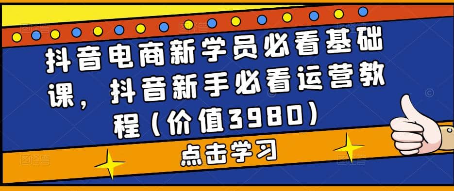 抖音电商新学员必看基础课，抖音新手必看运营教程(价值3980)-互创学社