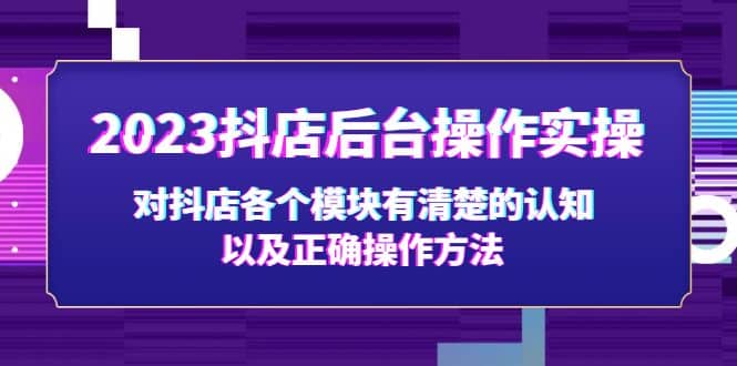2023抖店后台操作实操，对抖店各个模块有清楚的认知以及正确操作方法-互创学社