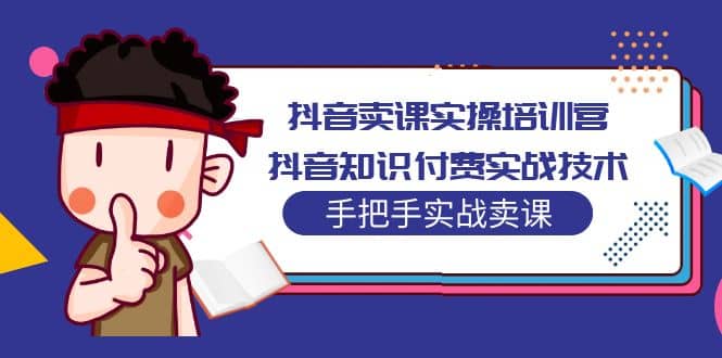 抖音卖课实操培训营：抖音知识付费实战技术，手把手实战课-互创学社