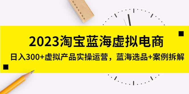 2023淘宝蓝海虚拟电商，虚拟产品实操运营，蓝海选品+案例拆解-互创学社