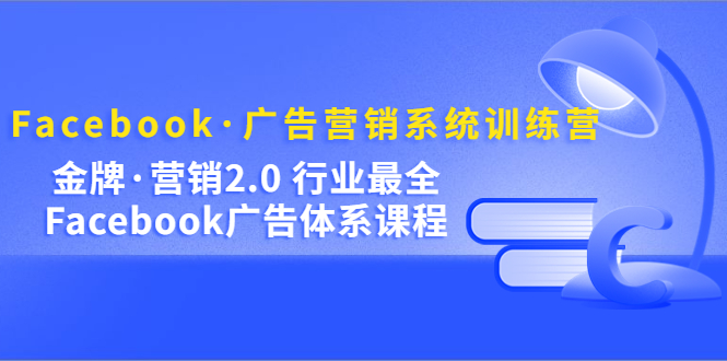 Facebook·广告营销系统训练营：金牌·营销2.0 行业最全Facebook广告·体系-互创学社