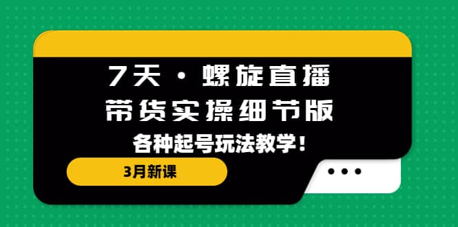 7天·螺旋直播·带货实操细节版：3月新课，各种起号玩法教学-互创学社