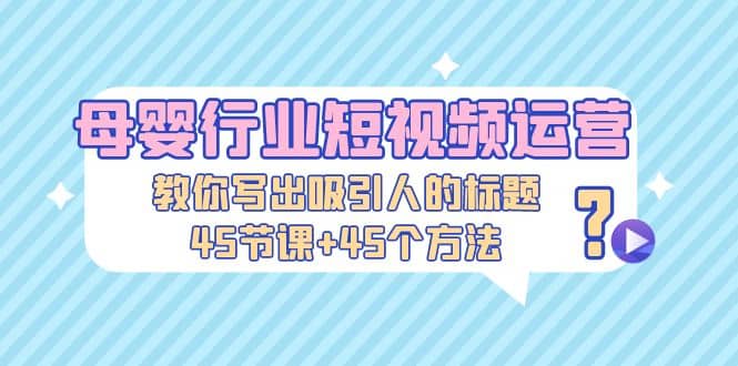 母婴行业短视频运营：教你写个吸引人的标题，45节课+45个方法-互创学社