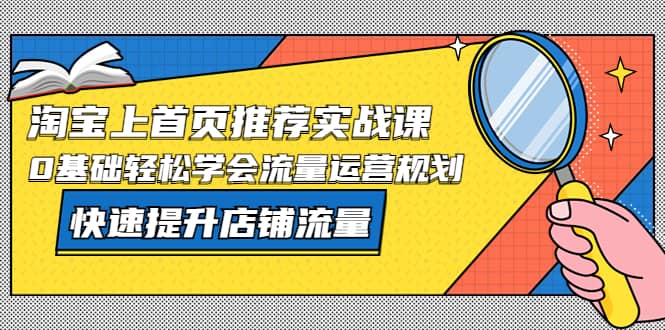 淘宝上首页/推荐实战课：0基础轻松学会流量运营规划，快速提升店铺流量-互创学社