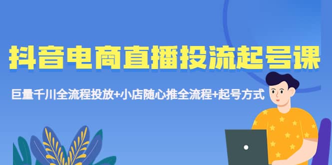 抖音电商直播投流起号课程 巨量千川全流程投放+小店随心推全流程+起号方式-互创学社