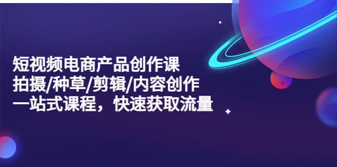 短视频电商产品创作课，拍摄/种草/剪辑/内容创作/一站式课程 快速获取流量-互创学社