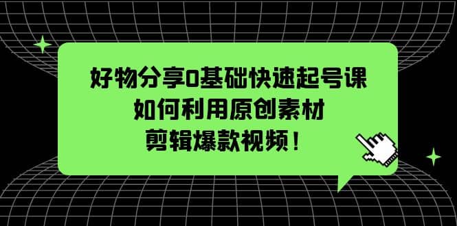 好物分享0基础快速起号课：如何利用原创素材剪辑爆款视频！-互创学社