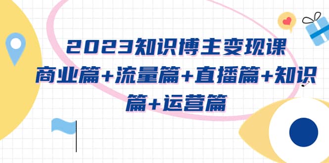 2023知识博主变现实战进阶课：商业篇+流量篇+直播篇+知识篇+运营篇-互创学社