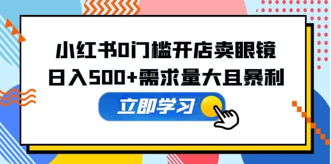 小红书0门槛开店卖眼镜，一部手机可操作-互创学社