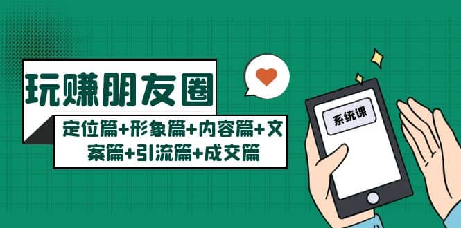 玩赚朋友圈系统课：定位篇+形象篇+内容篇+文案篇+引流篇+成交篇-互创学社