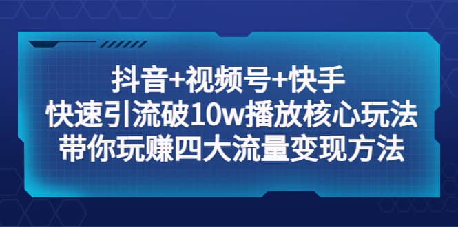 抖音+视频号+快手 快速引流破10w播放核心玩法：带你玩赚四大流量变现方法-互创学社