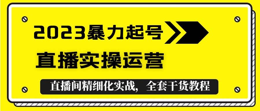 2023暴力起号+直播实操运营，全套直播间精细化实战，全套干货教程-互创学社