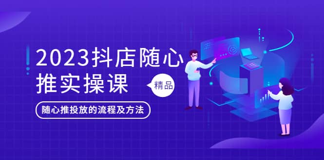 2023抖店随心推实操课，搞懂抖音小店随心推投放的流程及方法-互创学社