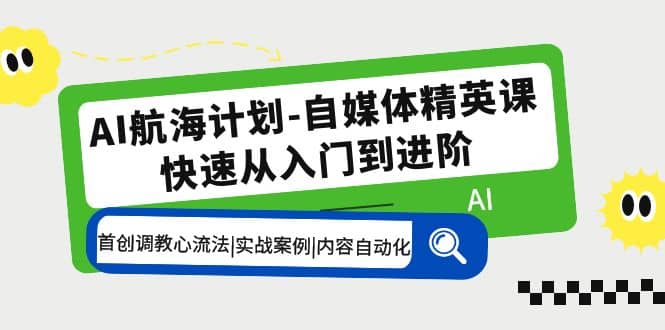 AI航海计划-自媒体精英课 入门到进阶 首创调教心流法|实战案例|内容自动化-互创学社