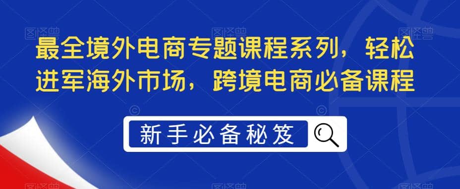 最全境外电商专题课程系列，轻松进军海外市场，跨境电商必备课程-互创学社