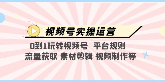 视频号实操运营，0到1玩转视频号 平台规则 流量获取 素材剪辑 视频制作等-互创学社