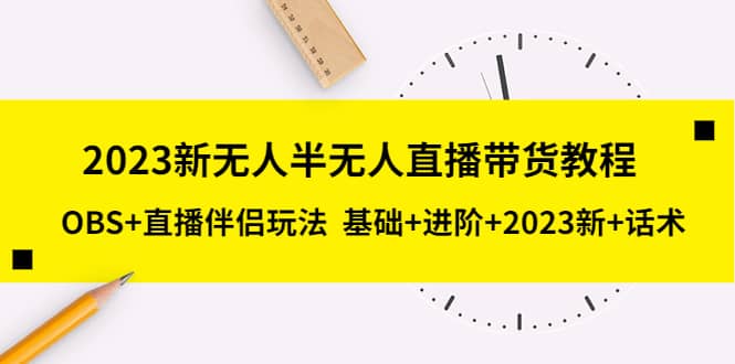 2023新无人半无人直播带货教程，OBS+直播伴侣玩法 基础+进阶+2023新+话术-互创学社