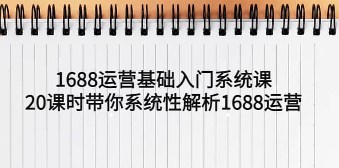 1688运营基础入门系统课，20课时带你系统性解析1688运营-互创学社