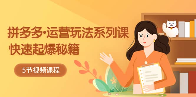 2023拼多多-运营玩法系列课：快速起爆秘籍（5节视频课）-互创学社