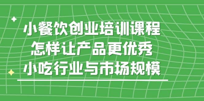 小餐饮创业培训课程，怎样让产品更优秀，小吃行业与市场规模-互创学社